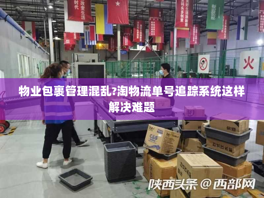 物业包裹管理混乱?淘物流单号追踪系统这样解决难题 物业包裹管理混乱?淘物流单号追踪系统这样解决难题