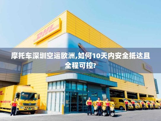 摩托车深圳空运欧洲,如何10天内安全抵达且全程可控?
