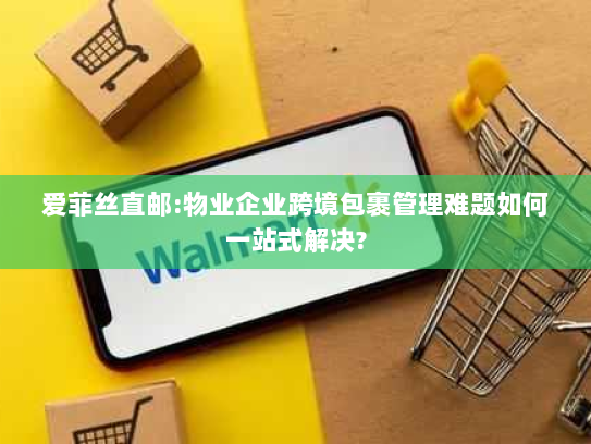 爱菲丝直邮:物业企业跨境包裹管理难题如何一站式解决?