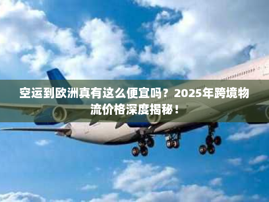 空运到欧洲真有这么便宜吗?2025年跨境物流价格深度揭秘! 空运到欧洲真有这么便宜吗?2025年跨境物流价格深度揭秘!