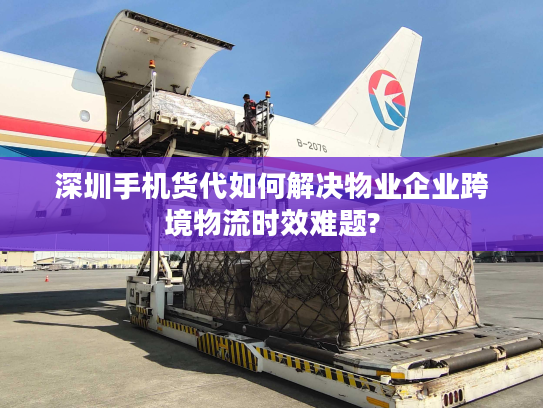 深圳手机货代如何解决物业企业跨境物流时效难题?