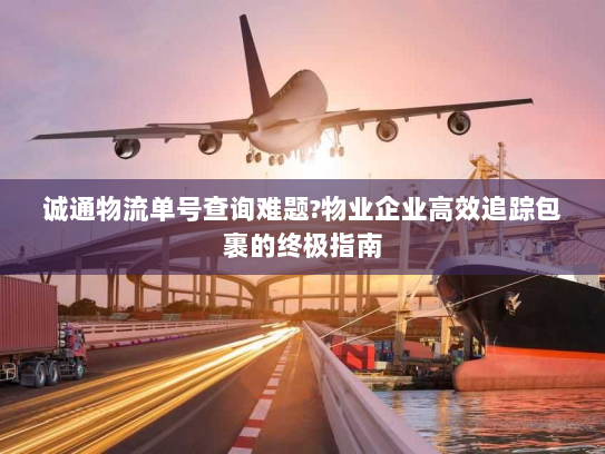 诚通物流单号查询难题?物业企业高效追踪包裹的终极指南