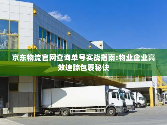 京东物流官网查询单号实战指南:物业企业高效追踪包裹秘诀 京东物流官网查询单号实战指南:物业企业高效追踪包裹秘诀