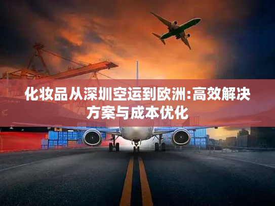 化妆品从深圳空运到欧洲:高效解决方案与成本优化