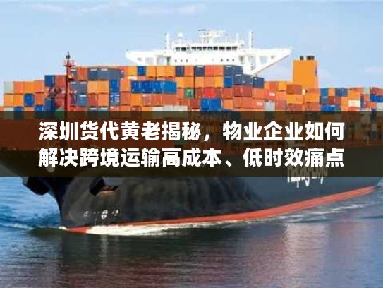 深圳货代黄老揭秘,物业企业如何解决跨境运输高成本、低时效痛点? 深圳货代黄老揭秘,物业企业如何解决跨境运输高成本、低时效痛点?