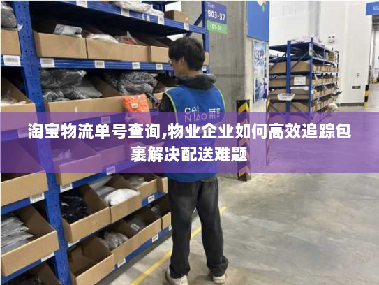 淘宝物流单号查询,物业企业如何高效追踪包裹解决配送难题 淘宝物流单号查询,物业企业如何高效追踪包裹解决配送难题