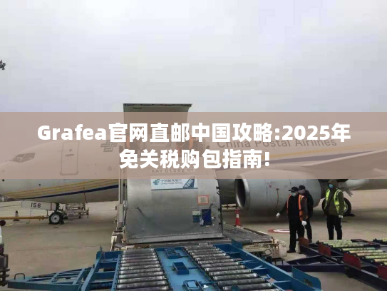 Grafea官网直邮中国攻略:2025年免关税购包指南!