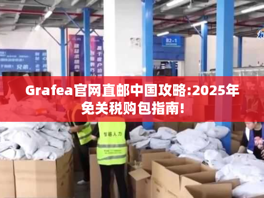 Grafea官网直邮中国攻略:2025年免关税购包指南!