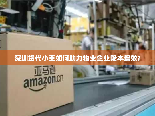 深圳货代小王如何助力物业企业降本增效? 深圳货代小王如何助力物业企业降本增效?