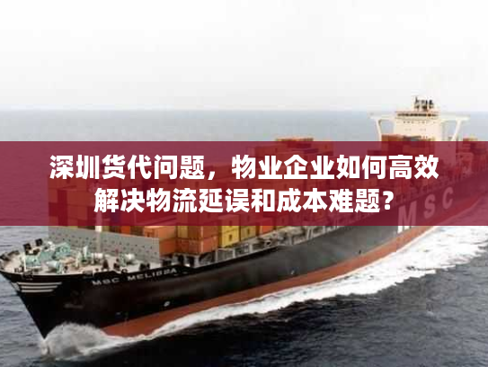 深圳货代问题，物业企业如何高效解决物流延误和成本难题？