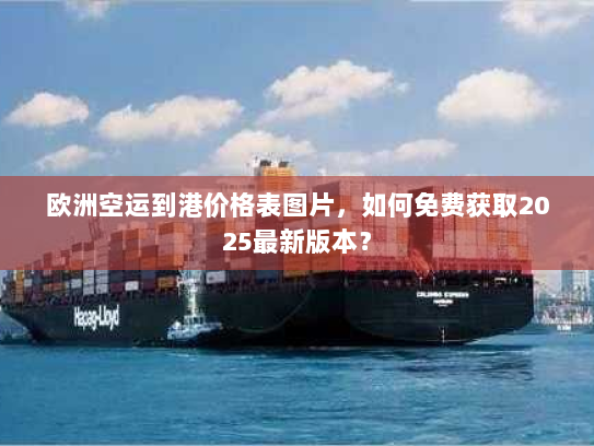 欧洲空运到港价格表图片,如何免费获取2025最新版本? 欧洲空运到港价格表图片,如何免费获取2025最新版本?