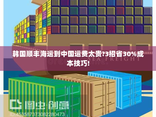 韩国顺丰海运到中国运费太贵?3招省30%成本技巧! 韩国顺丰海运到中国运费太贵?3招省30%成本技巧!