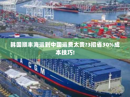 韩国顺丰海运到中国运费太贵?3招省30%成本技巧! 韩国顺丰海运到中国运费太贵?3招省30%成本技巧!