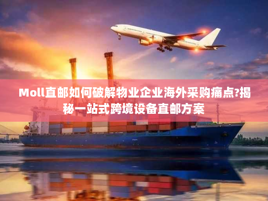 Moll直邮如何破解物业企业海外采购痛点?揭秘一站式跨境设备直邮方案