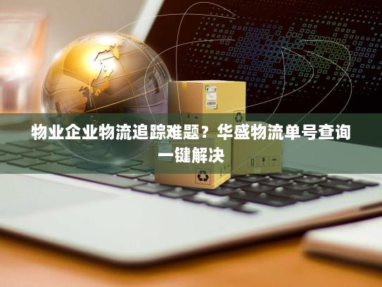 物业企业物流追踪难题?华盛物流单号查询一键解决 物业企业物流追踪难题?华盛物流单号查询一键解决