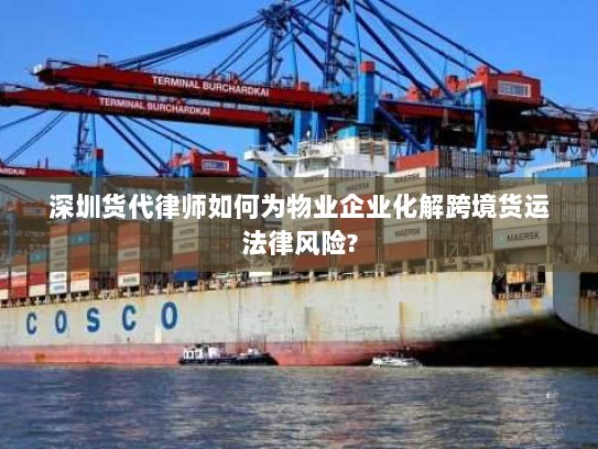 深圳货代律师如何为物业企业化解跨境货运法律风险?