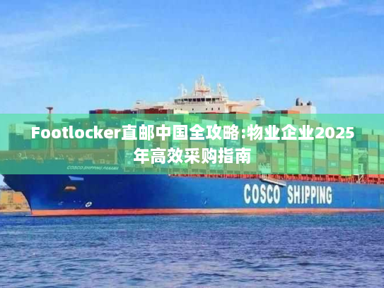 Footlocker直邮中国全攻略:物业企业2025年高效采购指南 Footlocker直邮中国全攻略:物业企业2025年高效采购指南