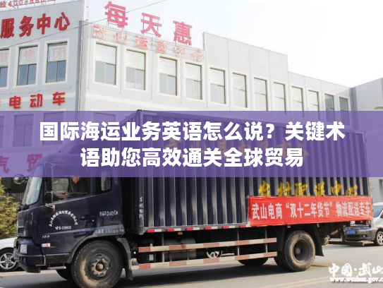 国际海运业务英语怎么说?关键术语助您高效通关全球贸易 国际海运业务英语怎么说?关键术语助您高效通关全球贸易