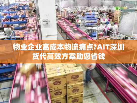 物业企业高成本物流痛点?AIT深圳货代高效方案助您省钱