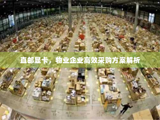 直邮显卡，物业企业高效采购方案解析