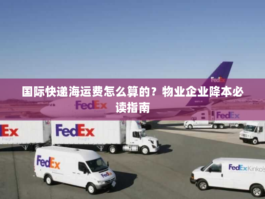 国际快递海运费怎么算的?物业企业降本必读指南 国际快递海运费怎么算的?物业企业降本必读指南