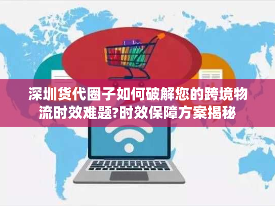 深圳货代圈子如何破解您的跨境物流时效难题?时效保障方案揭秘 深圳货代圈子如何破解您的跨境物流时效难题?时效保障方案揭秘