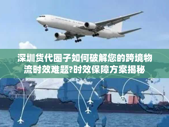 深圳货代圈子如何破解您的跨境物流时效难题?时效保障方案揭秘 深圳货代圈子如何破解您的跨境物流时效难题?时效保障方案揭秘
