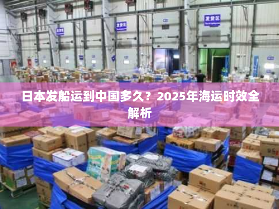 日本发船运到中国多久?2025年海运时效全解析 日本发船运到中国多久?2025年海运时效全解析