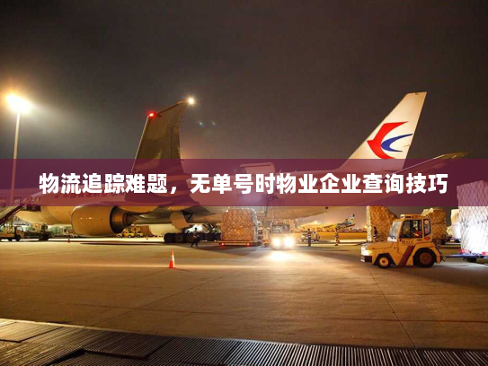 物流追踪难题,无单号时物业企业查询技巧 物流追踪难题,无单号时物业企业查询技巧