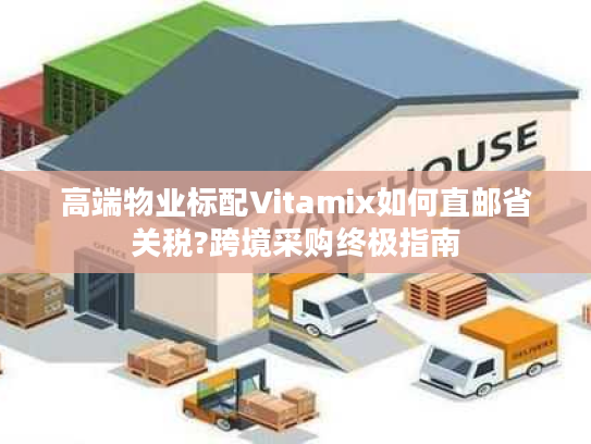 高端物业标配Vitamix如何直邮省关税?跨境采购终极指南