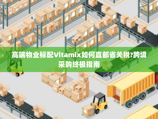 高端物业标配Vitamix如何直邮省关税?跨境采购终极指南 高端物业标配Vitamix如何直邮省关税?跨境采购终极指南
