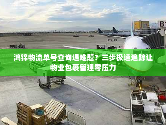 鸿锦物流单号查询遇难题?三步极速追踪让物业包裹管理零压力 鸿锦物流单号查询遇难题?三步极速追踪让物业包裹管理零压力