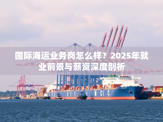 国际海运业务岗怎么样？2025年就业前景与薪资深度剖析