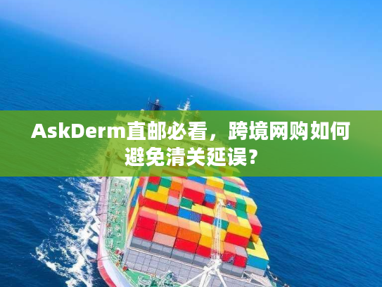 AskDerm直邮必看，跨境网购如何避免清关延误？