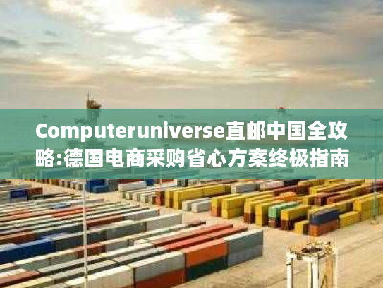 Computeruniverse直邮中国全攻略:德国电商采购省心方案终极指南