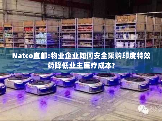 Natco直邮:物业企业如何安全采购印度特效药降低业主医疗成本? Natco直邮:物业企业如何安全采购印度特效药降低业主医疗成本?