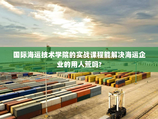 国际海运技术学院的实战课程能解决海运企业的用人荒吗? 国际海运技术学院的实战课程能解决海运企业的用人荒吗?