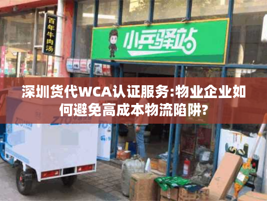 深圳货代WCA认证服务:物业企业如何避免高成本物流陷阱? 深圳货代WCA认证服务:物业企业如何避免高成本物流陷阱?