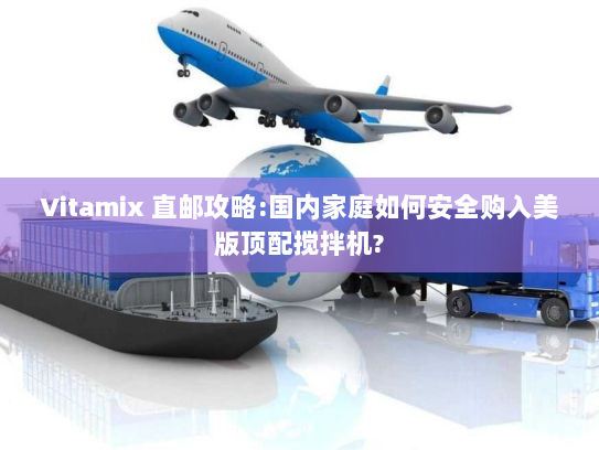 Vitamix 直邮攻略:国内家庭如何安全购入美版顶配搅拌机?