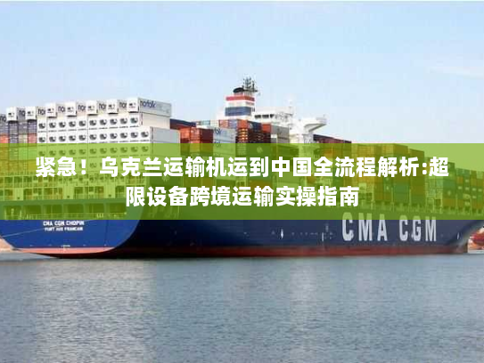 紧急!乌克兰运输机运到中国全流程解析:超限设备跨境运输实操指南 紧急!乌克兰运输机运到中国全流程解析:超限设备跨境运输实操指南