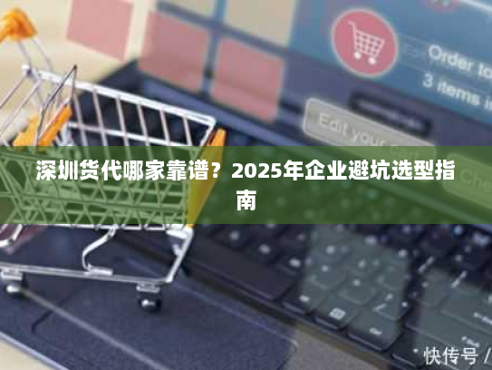 深圳货代哪家靠谱？2025年企业避坑选型指南