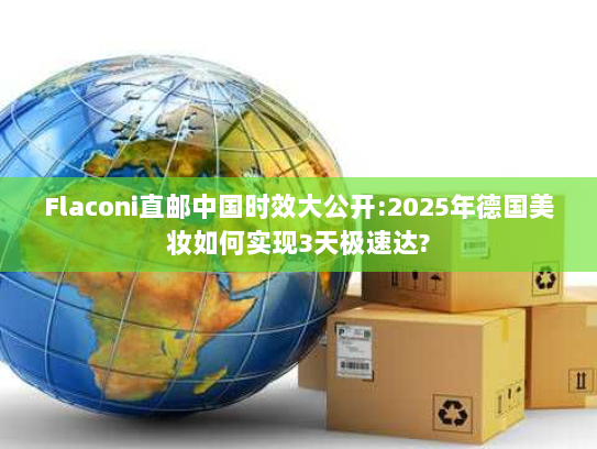 Flaconi直邮中国时效大公开:2025年德国美妆如何实现3天极速达?