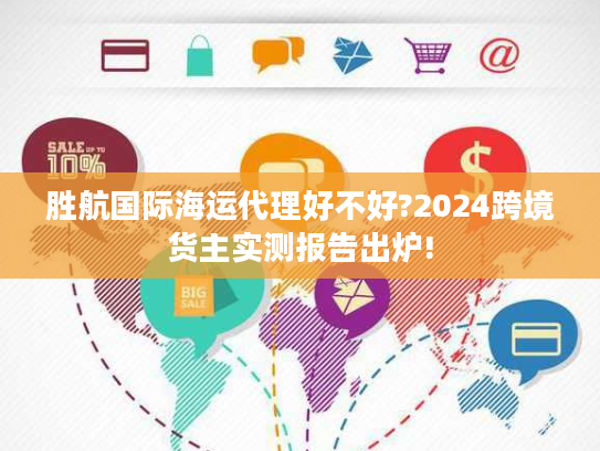 胜航国际海运代理好不好?2024跨境货主实测报告出炉!