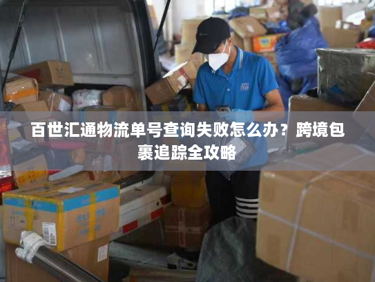 百世汇通物流单号查询失败怎么办？跨境包裹追踪全攻略