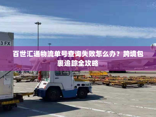 百世汇通物流单号查询失败怎么办？跨境包裹追踪全攻略