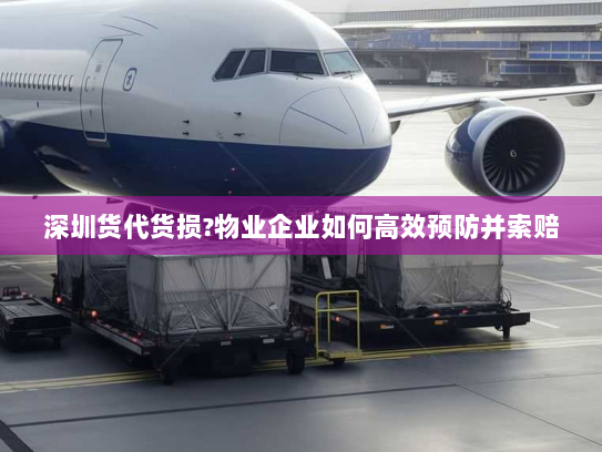 深圳货代货损?物业企业如何高效预防并索赔 深圳货代货损?物业企业如何高效预防并索赔