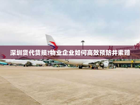 深圳货代货损?物业企业如何高效预防并索赔 深圳货代货损?物业企业如何高效预防并索赔
