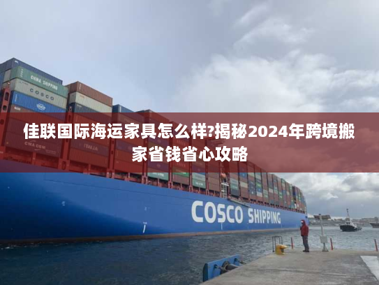 佳联国际海运家具怎么样?揭秘2024年跨境搬家省钱省心攻略 佳联国际海运家具怎么样?揭秘2024年跨境搬家省钱省心攻略