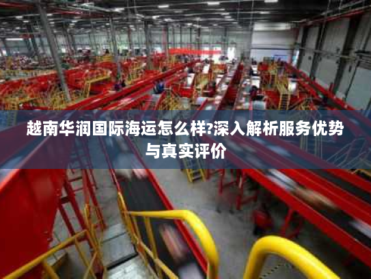 越南华润国际海运怎么样?深入解析服务优势与真实评价 越南华润国际海运怎么样?深入解析服务优势与真实评价