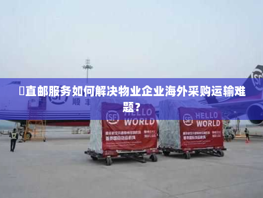 焗直邮服务如何解决物业企业海外采购运输难题? 焗直邮服务如何解决物业企业海外采购运输难题?